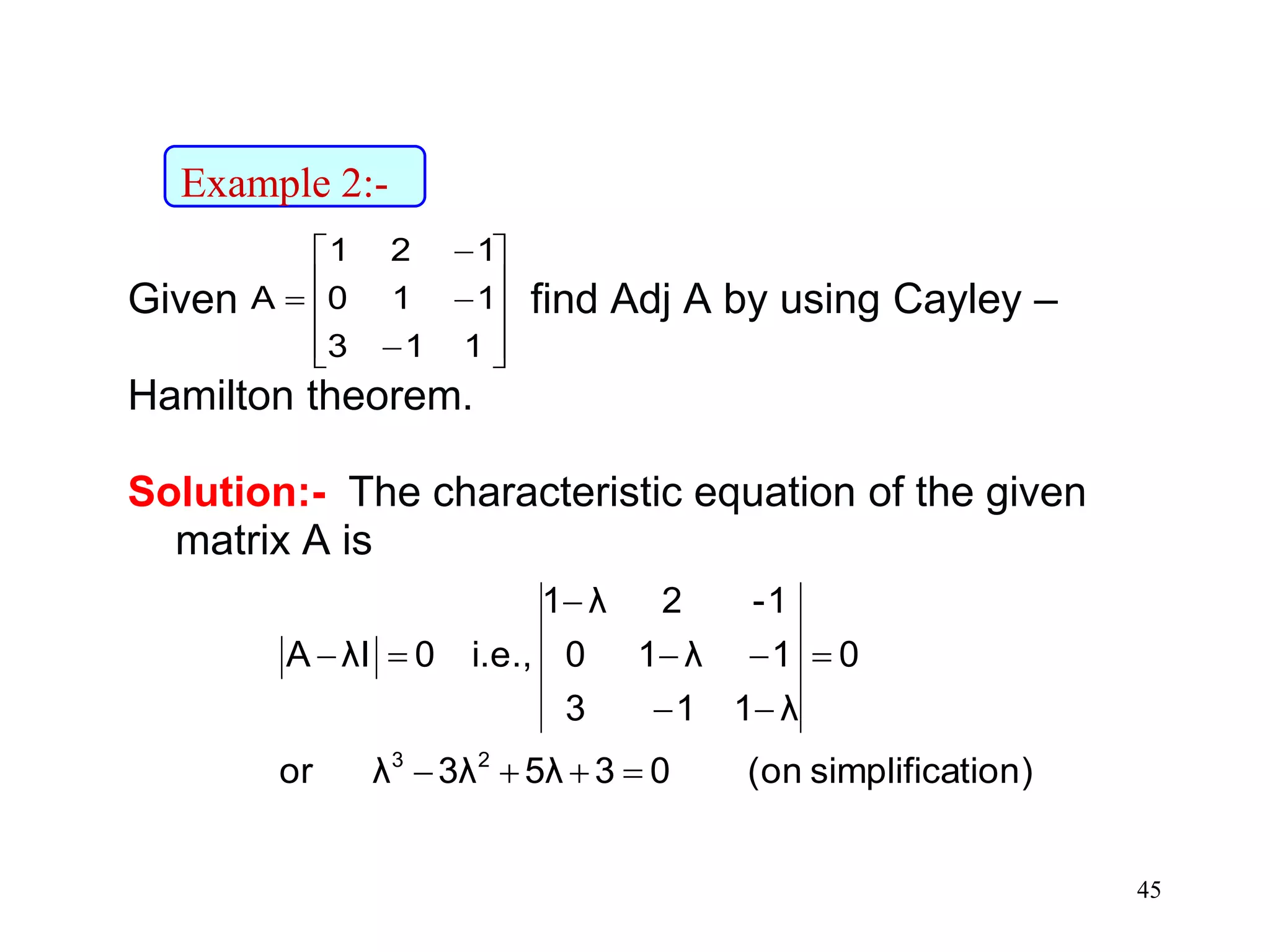 45
Given find Adj A by using Cayley –
Hamilton theorem.
Solution:- The characteristic equation of the given
matrix A is














113
110
121
A
tion)simplifica(on035λ3λλor
0
λ113
1λ10
1-2λ1
i.e.,0λIA
23






Example 2:-
 