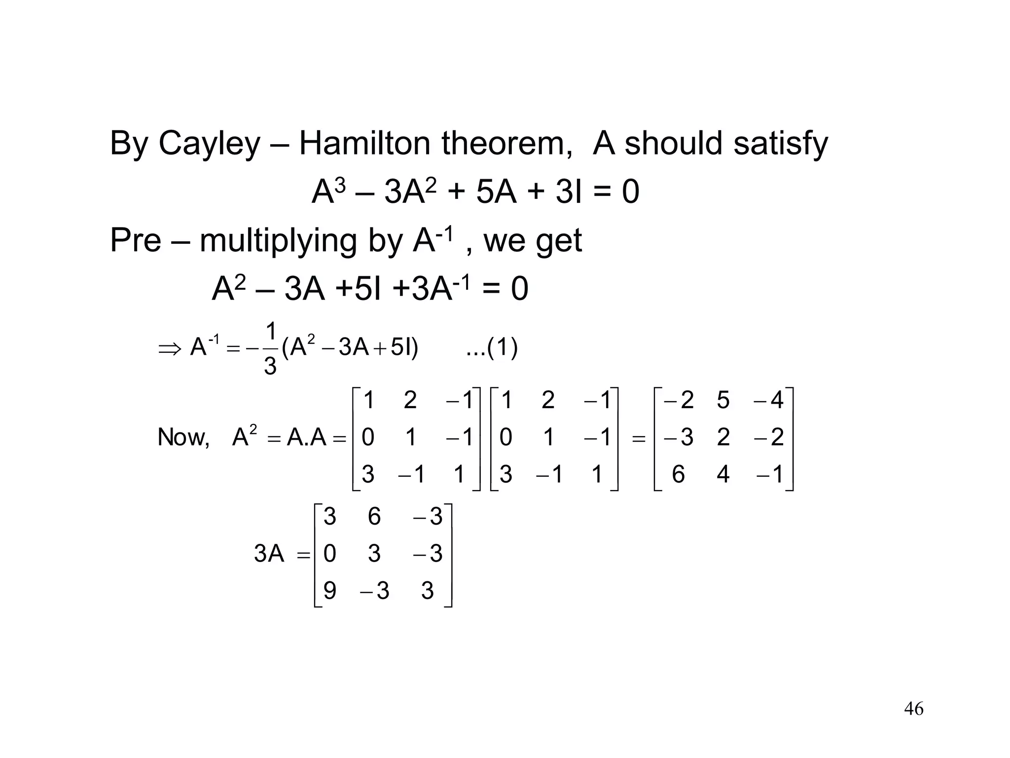46
By Cayley – Hamilton theorem, A should satisfy
A3 – 3A2 + 5A + 3I = 0
Pre – multiplying by A-1 , we get
A2 – 3A +5I +3A-1 = 0
























































339
330
363
3A
146
223
452
113
110
121
113
110
121
A.AANow,
(1)...5I)3A(A
3
1
A
2
21-
 