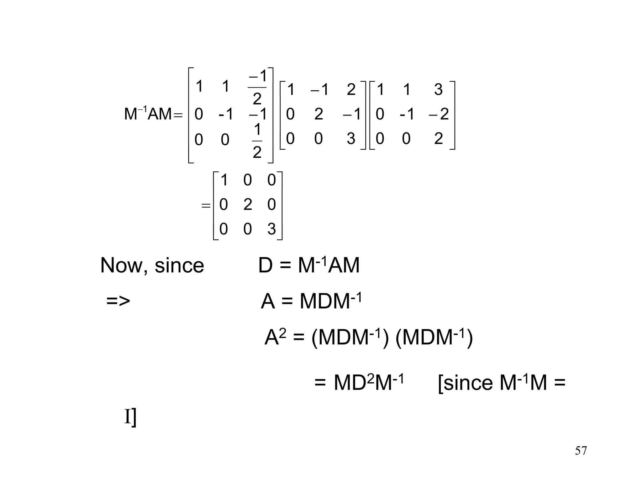 57
Now, since D = M-1AM
=> A = MDM-1
A2 = (MDM-1) (MDM-1)
= MD2M-1 [since M-1M =
I]



















































300
020
001
200
21-0
311
300
120
211
2
1
00
11-0
2
1
11
AMM 1
 