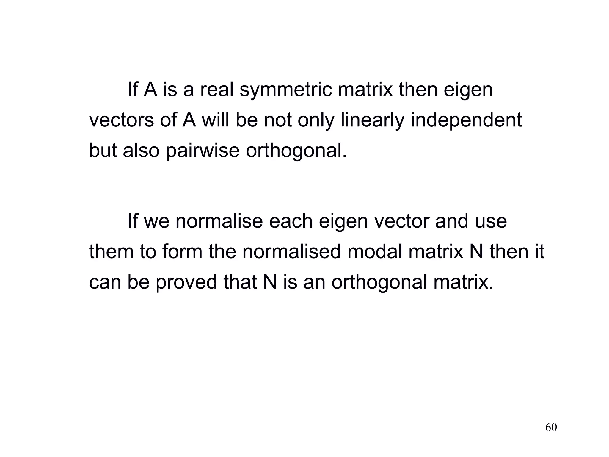 60
If A is a real symmetric matrix then eigen
vectors of A will be not only linearly independent
but also pairwise orthogonal.
If we normalise each eigen vector and use
them to form the normalised modal matrix N then it
can be proved that N is an orthogonal matrix.
 