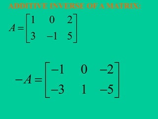 ADDITIVE INVERSE OF A MATRIX:
1 0 2
3 1 5
A
 
   
1 0 2
3 1 5
A
  
     
 