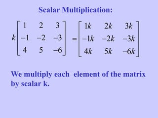 Scalar Multiplication:
1 2 3
1 2 3
4 5 6
k
 
    
  
We multiply each element of the matrix
by scalar k.
1 2 3
1 2 3
4 5 6
k k k
k k k
k k k
 
     
  
 