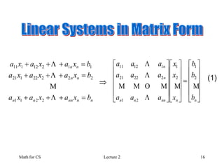 Math for CS Lecture 2 16
nnnnnn
nn
nn
bxaxaxa
bxaxaxa
bxaxaxa







2211
22222121
11212111





































nnnnnn
n
n
b
b
b
x
x
x
aaa
aaa
aaa





2
1
2
1
21
22221
11211

(1)
 