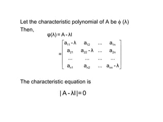 Let the characteristic polynomial of A be  (λ)
Then,
The characteristic equation is
 
 
 
 
 
 
11 12 1n
21 22 2n
n1 n2 nn
φ(λ) = A - λI
a - λ a ... a
a a - λ ... a
=
... ... ... ...
a a ... a - λ
| A - λI|=0
 