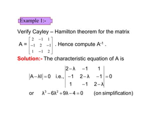 Verify Cayley – Hamilton theorem for the matrix
A = . Hence compute A-1 .
Solution:- The characteristic equation of A is













211
121
112
tion)simplifica(on049λ6λλor
0
λ211
1λ21
11λ2
i.e.,0λIA
23






Example 1:-
 