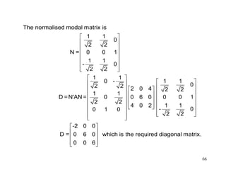 66
 
 
 
 
 
 
  
 
  
    
    
    
        
    
 
 
 
  
The normalised modal matrix is
1 1
0
2 2
N = 0 0 1
1 1
- 0
2 2
1 1
0 - 1 1
02 2 2 0 4 2 2
1 1
D =N'AN = 0 0 6 0 0 0 1
2 2
4 0 2 1 1
- 00 1 0
2 2
-2 0 0
D = 0 6 0 which is the required diagonal matrix
0 0 6
.
 