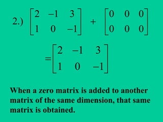 2 1 3 0 0 0
2.)
1 0 1 0 0 0
   
      
2 1 3
1 0 1
 
  
When a zero matrix is added to another
matrix of the same dimension, that same
matrix is obtained.
 