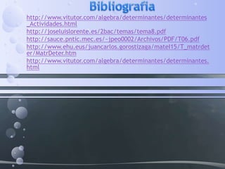 • http://www.vitutor.com/algebra/determinantes/determinantes
_Actividades.html
• http://joseluislorente.es/2bac/temas/tema8.pdf
• http://sauce.pntic.mec.es/~jpeo0002/Archivos/PDF/T06.pdf
• http://www.ehu.eus/juancarlos.gorostizaga/mateI15/T_matrdet
er/MatrDeter.htm
• http://www.vitutor.com/algebra/determinantes/determinantes.
html
 