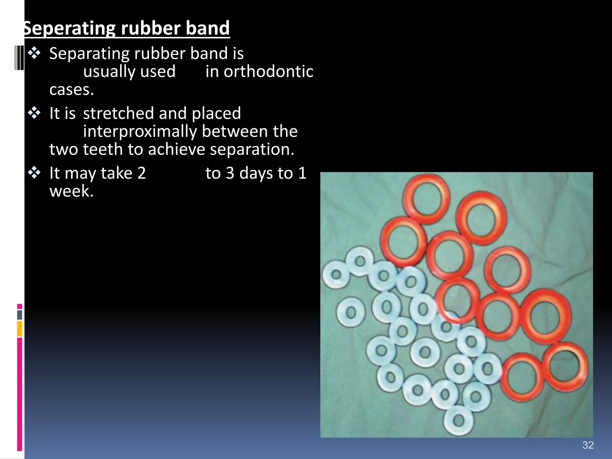 Seperating rubber band
 Separating rubber band is
usually used in orthodontic
cases.
 It is stretched and placed
interproximally between the
two teeth to achieve separation.
 It may take 2 to 3 days to 1
week.
32
 