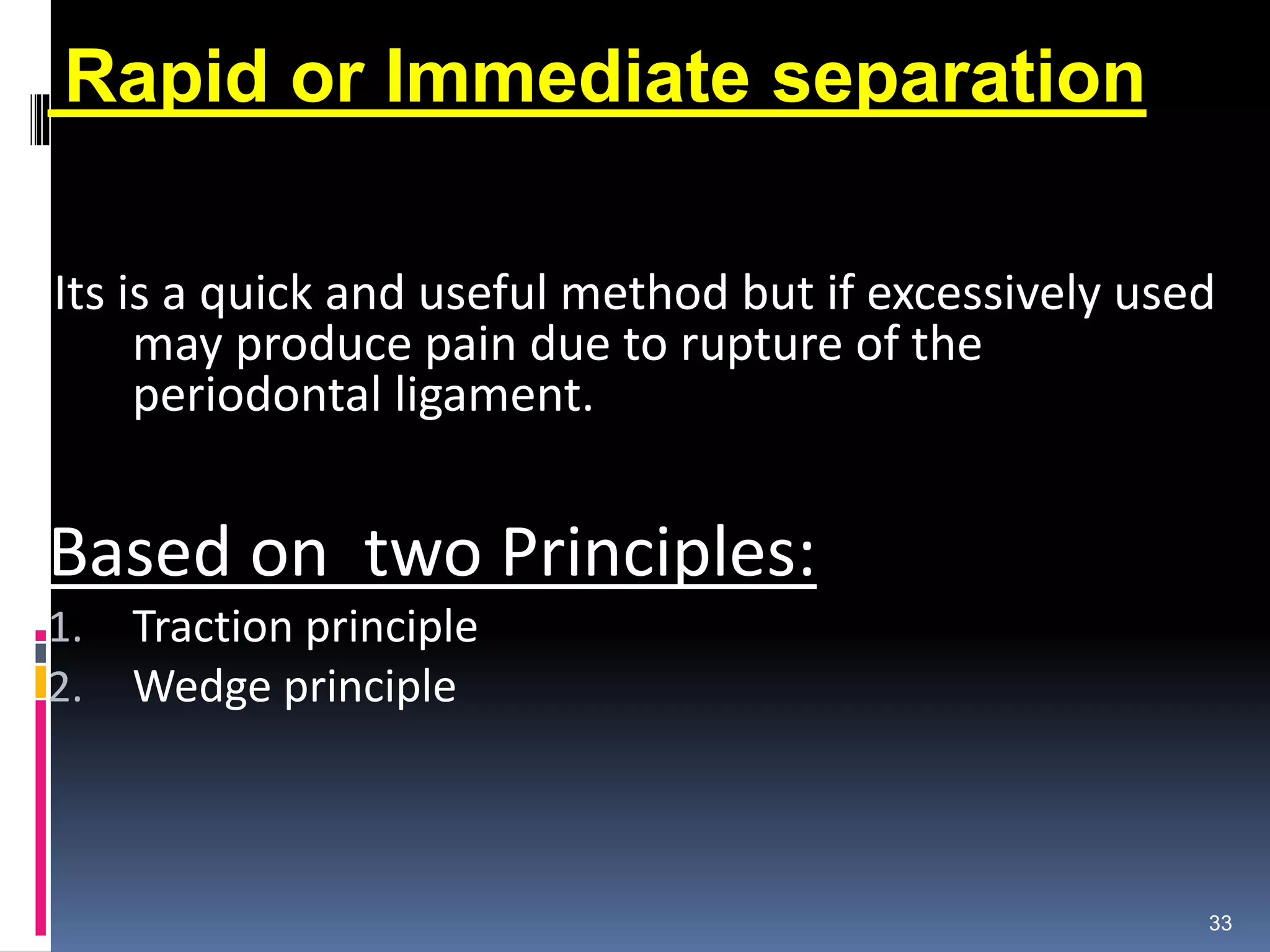 Rapid or Immediate separation
Its is a quick and useful method but if excessively used
may produce pain due to rupture of the
periodontal ligament.
Based on two Principles:
1. Traction principle
2. Wedge principle
33
 