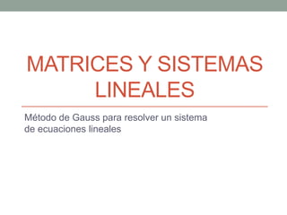 MATRICES Y SISTEMAS 
LINEALES 
Método de Gauss para resolver un sistema 
de ecuaciones lineales 
 
