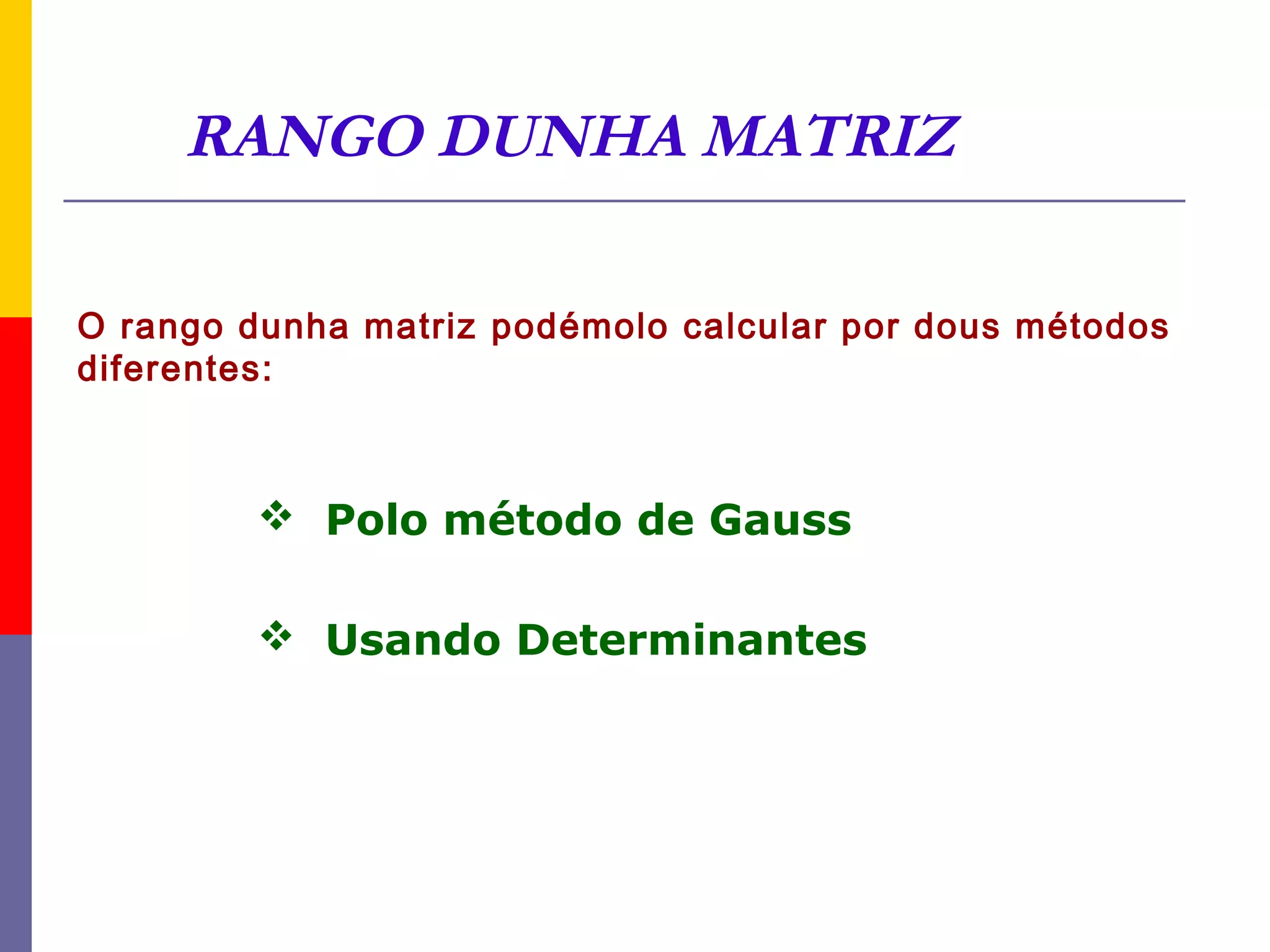 RANGO DUNHA MATRIZ

O rango dunha matriz podémolo calcular por dous métodos
diferentes:



          Polo método de Gauss

          Usando Determinantes
 