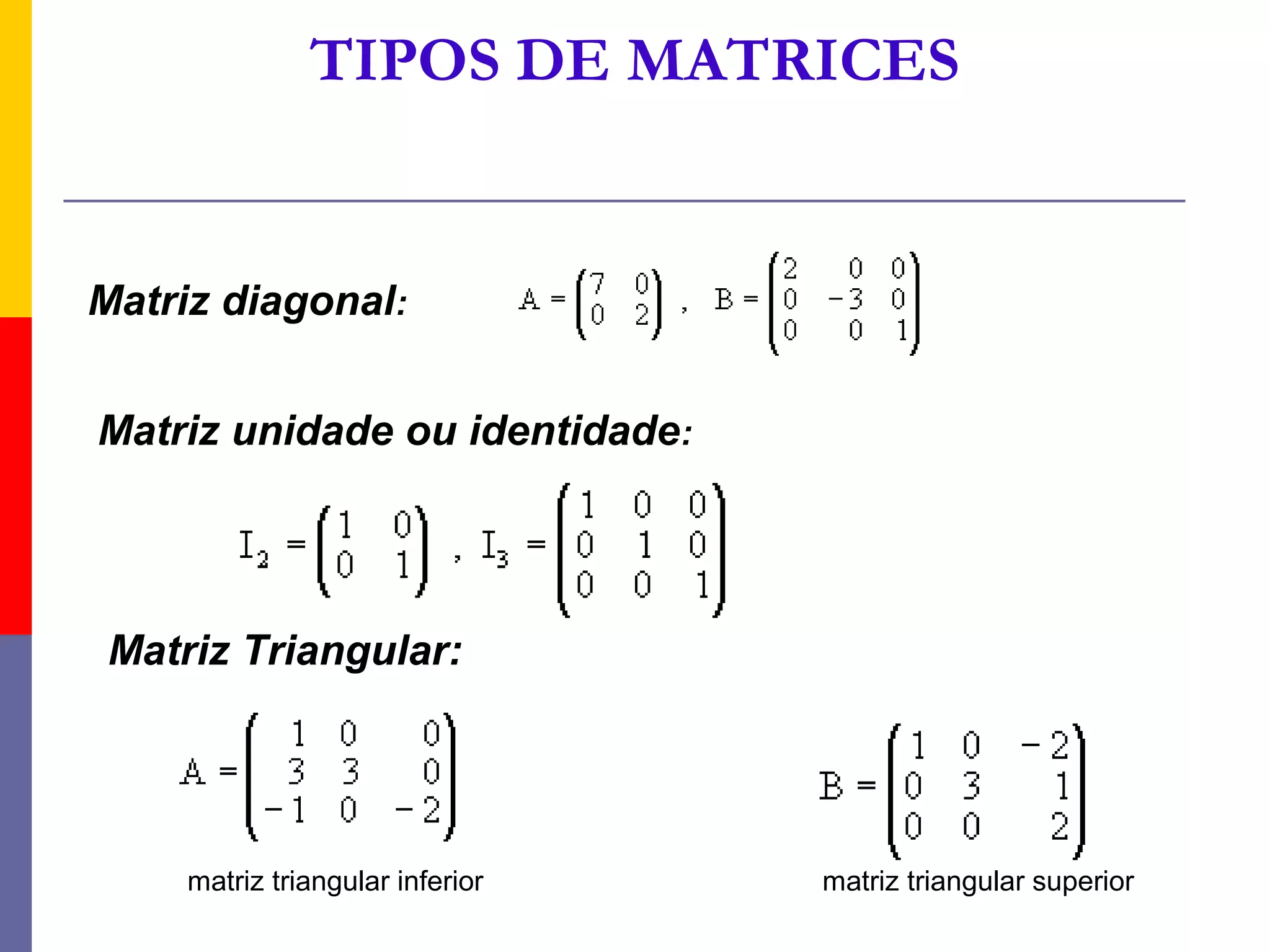 TIPOS DE MATRICES


Matriz diagonal:


Matriz unidade ou identidade:




 Matriz Triangular:




     matriz triangular inferior   matriz triangular superior
 