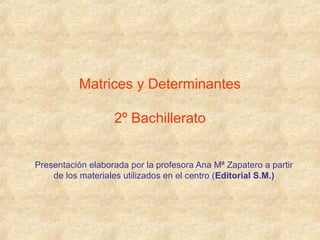 Matrices y Determinantes 
2º Bachillerato 
Presentación elaborada por la profesora Ana Mª Zapatero a partir 
de los materiales utilizados en el centro (Editorial S.M.) 
 