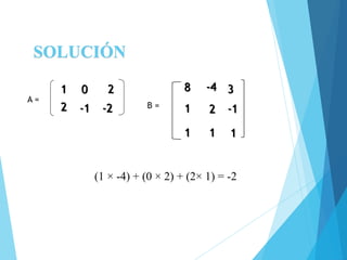 SOLUCIÓN
1 0
2 -1 -2
2 38 -4
1 2 -1
1 11
A =
B =
(1 × -4) + (0 × 2) + (2× 1) = -2
 
