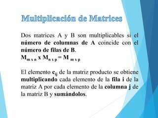 Dos matrices A y B son multiplicables si el
número de columnas de A coincide con el
número de filas de B.
Mm x n x Mn x p = M m x p
El elemento cij de la matriz producto se obtiene
multiplicando cada elemento de la fila i de la
matriz A por cada elemento de la columna j de
la matriz B y sumándolos.
 