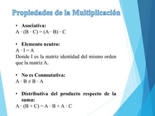 • Asociativa:
A · (B · C) = (A · B) · C
• Elemento neutro:
A · I = A
Donde I es la matriz identidad del mismo orden
que la matriz A.
• No es Conmutativa:
A · B ≠ B · A
• Distributiva del producto respecto de la
suma:
A · (B + C) = A · B + A · C
 