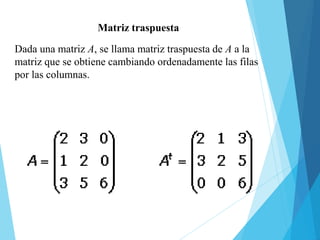 Dada una matriz A, se llama matriz traspuesta de A a la
matriz que se obtiene cambiando ordenadamente las filas
por las columnas.
Matriz traspuesta
 