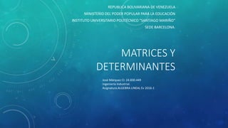 MATRICES Y
DETERMINANTES
REPUBLICA BOLIVARIANA DE VENEZUELA
MINISTERIO DEL PODER POPULAR PARA LA EDUCACIÓN
INSTITUTO UNIVERSITARIO POLITÉCNICO “SANTIAGO MARIÑO”
SEDE BARCELONA.
José Márquez CI: 24.830.449
Ingeniería Industrial.
Asignatura:ALGEBRA LINEAL Ev 2016-1
 
