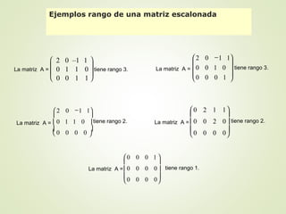 Ejemplos rango de una matriz escalonada







2 0 –1 1
0 1 1 0
0 0 1 1
La matriz A = tiene rango 3.









 −
0000
0110
1102
La matriz A = tiene rango 2.









 −
1000
0100
1102
La matriz A = tiene rango 3.










0000
0200
1120
La matriz A = tiene rango 2.










0000
0000
1000
La matriz A = tiene rango 1.
 