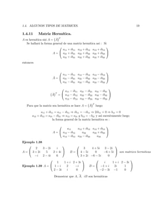 1.4. ALGUNOS TIPOS DE MATRICES. 19
1.4.11 Matriz Hermítica.
A es hermítica sisi A = A
T
Se hallará la forma general de una matriz hermítica asi : Si
A =
0
@
a11 + ib11 a12 + ib12 a13 + ib13
a21 + ib21 a22 + ib22 a23 + ib23
a31 + ib31 a32 + ib32 a33 + ib33
1
A
entonces
A =
0
@
a11 ib11 a12 ib12 a13 ib13
a21 ib21 a22 ib22 a23 ib23
a31 ib31 a32 ib32 a33 ib33
1
A
A
T
=
0
@
a11 ib11 a21 ib21 a31 ib31
a12 ib12 a22 ib22 a32 ib32
a13 ib13 a23 ib23 a33 ib33
1
A
Para que la matriz sea hermítica se hace A = A
T
luego
a11 + ib11 = a11 ib11 ) ib11 = ib11 ) 2ib11 = 0 ) b11 = 0
a12 + ib12 = a21 ib21 ) a12 = a21 y b12 = b21 y asi sucesivamente luego
la forma general de la matriz hermítica es :
A =
0
@
a11 a12 + ib12 a13 + ib13
a12 ib12 a22 a23 + ib23
a13 ib13 a23 ib23 a33
1
A
Ejemplo 1.38
A =
0
@
2 3 2i i
3 + 2i 5 2 + 4i
i 2 4i 6
1
A B =
0
@
3 4 + 5i 3 2i
4 5i 0 6 + 5i
3 + 2i 6 5i 0
1
A son matrices hermiticas
Ejemplo 1.39 A =
0
@
1 1 + i 2 + 3i
1 i 2 i
2 3i i 0
1
A B =
0
@
i 1 + i 2 3i
1 + i 2i 1
2 3i 1 0
1
A
Demostrar que A, A; iB son hermiticas
 
