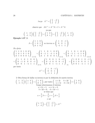 28 CAPÍTULO 1. MATRICES
luego A 1
=
5
7
2
7
1
7
1
7
observe que AA 1
= A 1
A = I = A 1
A
ya que
1 2
1 5
5
7
2
7
1
7
1
7
=
1 0
0 1
=
5
7
2
7
1
7
1
7
1 2
1 5
Ejemplo 1.57 Si
A =
0
@
1 1 0
1 0 1
0 1 0
1
A su inversa es
0
@
1 0 1
0 0 1
1 1 1
1
A
En efecto
0
@
1 1 0
1 0 1
0 1 0
1 0 0
0 1 0
0 0 1
1
A
f1+f2
0
@
1 1 0
0 1 1
0 1 0
1 0 0
1 1 0
0 0 1
1
A
f2+f3
0
@
1 1 0
0 1 1
0 0 1
1 0 0
1 1 0
1 1 1
1
A
f3+f2
0
@
1 1 0
0 1 0
0 0 1
1 0 0
0 0 1
1 1 1
1
A
f2+f1
0
@
1 0 0
0 1 0
0 0 1
1 0 1
0 0 1
1 1 1
1
A
f2
0
@
1 0 0
0 1 0
0 0 1
1 0 1
0 0 1
1 1 1
1
A
por tanto
A 1
=
0
@
1 0 1
0 0 1
1 1 1
1
A
2 Otra forma de hallar su inversa es por la de…nición de matriz inversa
1 2
1 5
a b
c d
=
1 0
0 1
; por tanto
a + 2c b + 2d
a + 5c b + 5d
=
1 0
0 1
Luego solucionamos el sistema
a + 2c = 1; a + 5c = 0
b + 2d = 0; b + 5d = 1
se tiene que
a =
5
7
; b =
2
7
; c =
1
7
; d =
1
7
y asi
a b
c d
=
5
7
2
7
1
7
1
7
= A 1
 