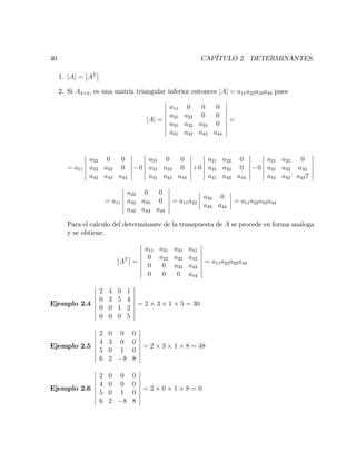 40 CAPÍTULO 2. DETERMINANTES.
1. jAj = AT
2. Si A4 4, es una matriz triangular inferior entonces jAj = a11a22a33a44 pues
jAj =
a11 0 0 0
a21 a22 0 0
a31 a32 a33 0
a41 a42 a43 a44
=
= a11
a22 0 0
a32 a33 0
a42 a43 a44
0
a21 0 0
a31 a33 0
a41 a43 a44
+0
a21 a22 0
a31 a32 0
a41 a42 a44
0
a21 a22 0
a31 a32 a33
a41 a42 a437
= a11
a22 0 0
a32 a33 0
a42 a43 a44
= a11a22
a33 0
a43 a44
= a11a22a33a44
Para el calculo del determinante de la transpuesta de A se procede en forma analoga
y se obtiene.
AT
=
a11 a21 a31 a41
0 a22 a32 a42
0 0 a33 a43
0 0 0 a44
= a11a22a33a44
Ejemplo 2.4
2 4 0 1
0 3 5 4
0 0 1 2
0 0 0 5
= 2 3 1 5 = 30
Ejemplo 2.5
2 0 0 0
4 3 0 0
5 0 1 0
6 2 8 8
= 2 3 1 8 = 48
Ejemplo 2.6
2 0 0 0
4 0 0 0
5 0 1 0
6 2 8 8
= 2 0 1 8 = 0
 