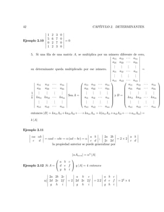 42 CAPÍTULO 2. DETERMINANTES.
Ejemplo 2.10
1 2 3 0
5 6 7 0
0 2 7 0
1 2 3 0
= 0
5. Si una …la de una matriz A; se multiplica por un número diferente de cero,
su determinante queda multiplicado por ese número.
a11 a12 a1n
a21 a22 a2n
...
...
...
...
ai1 ai2 ain
...
...
...
...
an1 an2 ann
=
1
k
a11 a12 a1n
a21 a22 a2n
...
...
...
...
kai1 kai2 kain
...
...
...
...
an1 an2 ann
Sea A =
0
B
B
B
B
B
B
B
@
a11 a12 a1n
a21 a22 a2n
...
...
...
...
ai1 ai2 ain
...
...
...
...
an1 an2 ann
1
C
C
C
C
C
C
C
A
y B =
0
B
B
B
B
B
B
B
@
a11 a12 a1n
a21 a22 a2n
...
...
...
...
kai1 kai2 kain
...
...
...
...
an1 an2 ann
1
C
C
C
C
C
C
C
A
entonces jBj = kai1Ai1 +kai2Ai2 + +kainAin = k(ai1Ai1 +ai2Ai2 + +ainAin) =
k jAj
Ejemplo 2.11
a b
c d
= ad bc = (ad bc) =
a b
c d
;
2a 2b
2c 2d
= 2 2
a b
c d
la propiedad anterior se puede generalizar por
j An nj = n
jAj
Ejemplo 2.12 Si A =
0
@
a b c
d e f
g h i
1
A y jAj = 4 entonces
a)
2a 2b 2c
2d 2e 2f
g h i
= 2
a b c
2d 2e 2f
g h i
= 2:2
a b c
d e f
g h i
= 22
4
 