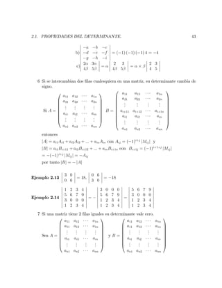 2.1. PROPIEDADES DEL DETERMINANTE. 43
b)
a b c
d e f
g h i
= ( 1) ( 1) ( 1) 4 = 4
c)
2 3
4 5
=
2 3
4 5
=
2 3
4 5
6 Si se intercambian dos …las cualesquiera en una matriz, su determinante cambia de
signo.
Si A =
0
B
B
B
B
B
B
B
@
a11 a12 a1n
a21 a22 a2n
...
...
...
...
ai1 ai2 ain
...
...
...
...
an1 an2 ann
1
C
C
C
C
C
C
C
A
B =
0
B
B
B
B
B
B
B
B
B
@
a11 a12 a1n
a21 a22 a2n
...
...
...
...
ai+11 ai+12 ai+1n
ai1 ai2 ain
...
...
...
...
an1 an2 ann
1
C
C
C
C
C
C
C
C
C
A
entonces
jAj = ai1Ai1 + ai2Ai2 + ::: + ainAin con Aij = ( 1)i+j
jMijj y
jBj = ai1Bi+11 + ai2Bi+12 + ::: + ainBi+1n con Bi+1j = ( 1)i+1+j
jMijj
= ( 1)i+j
jMijj = Aij
por tanto jBj = jAj
Ejemplo 2.13
3 0
0 6
= 18;
0 6
3 0
= 18
Ejemplo 2.14
1 2 3 4
5 6 7 9
3 0 0 0
1 2 3 4
=
3 0 0 0
5 6 7 9
1 2 3 4
1 2 3 4
=
5 6 7 9
3 0 0 0
1 2 3 4
1 2 3 4
7 Si una matriz tiene 2 …las iguales su determinante vale cero.
Sea A =
0
B
B
B
B
B
B
B
@
a11 a12 a1n
a11 a12 a1n
...
...
...
...
ai1 ai2 ain
...
...
...
...
an1 an2 ann
1
C
C
C
C
C
C
C
A
y B =
0
B
B
B
B
B
B
B
@
a11 a12 a1n
a11 a12 a1n
...
...
...
...
ai1 ai2 ain
...
...
...
...
an1 an2 ann
1
C
C
C
C
C
C
C
A
 