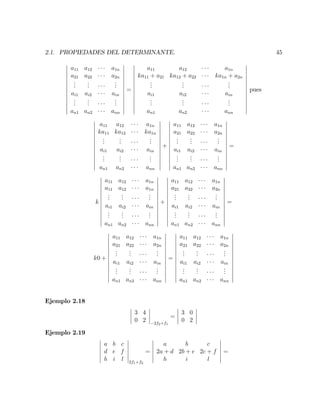 2.1. PROPIEDADES DEL DETERMINANTE. 45
a11 a12 a1n
a21 a22 a2n
...
...
...
ai1 ai2 ain
...
...
...
an1 an2 ann
=
a11 a12 a1n
ka11 + a21 ka12 + a22 ka1n + a2n
...
...
...
ai1 ai2 ain
...
...
...
an1 an2 ann
pues
a11 a12 a1n
ka11 ka12 ka1n
...
...
...
ai1 ai2 ain
...
...
...
an1 an2 ann
+
a11 a12 a1n
a21 a22 a2n
...
...
...
ai1 ai2 ain
...
...
...
an1 an2 ann
=
k
a11 a12 a1n
a11 a12 a1n
...
...
...
ai1 ai2 ain
...
...
...
an1 an2 ann
+
a11 a12 a1n
a21 a22 a2n
...
...
...
ai1 ai2 ain
...
...
...
an1 an2 ann
=
k0 +
a11 a12 a1n
a21 a22 a2n
...
...
...
ai1 ai2 ain
...
...
...
an1 an2 ann
=
a11 a12 a1n
a21 a22 a2n
...
...
...
ai1 ai2 ain
...
...
...
an1 an2 ann
Ejemplo 2.18
3 4
0 2 2f2+f1
=
3 0
0 2
Ejemplo 2.19
a b c
d e f
h i l 2f1+f2
=
a b c
2a + d 2b + e 2c + f
h i l
=
 