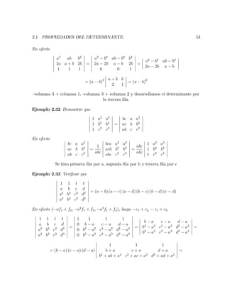 2.1. PROPIEDADES DEL DETERMINANTE. 53
En efecto
a2
ab b2
2a a + b 2b
1 1 1
=
a2
b2
ab b2
b2
2a 2b a b 2b
0 0 1
=
a2
b2
ab b2
2a 2b a b
= (a b)2 a + b b
2 1
= (a b)3
-columna 3 + columna 1, -columna 3 + columna 2 y desarrollamos el determinante por
la tercera …la.
Ejemplo 2.32 Demostrar que
1 a2
a3
1 b2
b3
1 c2
c3
=
bc a a2
ac b b2
ab c c2
En efecto
bc a a2
ac b b2
ab c c2
=
1
abc
bca a2
a3
acb b2
b3
abc c2
c3
=
abc
abc
1 a2
a3
1 b2
b3
1 c2
c3
Se hizo primera …la por a, segunda …la por b y tercera …la por c
Ejemplo 2.33 Veri…car que
1 1 1 1
a b c d
a2
b2
c2
d2
a3
b3
c3
d3
= (a b) (a c) (a d) (b c) (b d) (c d)
En efecto ( af1 + f2; a2
f1 + f3; a3
f1 + f4); luego c1 + c2; c1 + c3:
1 1 1 1
a b c d
a2
b2
c2
d2
a3
b3
c3
d3
=
1 1 1 1
0 b a c a d a
0 b2
a2
c2
a2
d2
a2
0 b3
a3
c3
a3
d3
a3
=
b a c a d a
b2
a2
c2
a2
d2
a2
b3
a3
c3
a3
d3
a3
=
= (b a) (c a) (d a)
1 1 1
b + a c + a d + a
b2
+ ab + a2
c2
+ ac + a2
d2
+ ad + a2
=
 