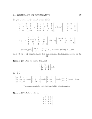 2.1. PROPIEDADES DEL DETERMINANTE. 55
En efecto,sume a la primera columna las demás,
x 1 0 1
1 x 1 0
0 1 x 1
1 0 1 x
=
2 x 1 0 1
2 x x 1 0
2 x 1 x 1
2 x 0 1 x
= (2 x)
1 1 0 1
1 x 1 0
1 1 x 1
1 0 1 x
= (2 x)
1 1 0 1
0 x 1 1 1
0 0 x 0
0 1 1 x 1
= (2 x)
x 1 1 1
0 x 0
1 1 x 1
= (2 x) ( x)
x 1 1
1 x 1
= (2 x) ( x) ((x + 1)2
1) = 0
sisi x = 0 y x = 2; luego los valores de x para los cuales el determinante es cero son 0 y
2.
Ejemplo 2.36 Para que valores de a,b,c el
a b c
2a b 3c
3a 0 4c
= 0:
En efecto
a b c
2a b 3c
3a 0 4c
= abc
1 1 1
2 1 3
3 0 4
= abc
1 1 1
0 3 1
0 3 1
= abc
3 1
3 1
= abc 0 = 0
luego para cualquier valor de a,b,c el determinante es cero
Ejemplo 2.37 Hallar el valor de
a 1 1 1
1 a 1 1
1 1 a 1
1 1 1 a
 