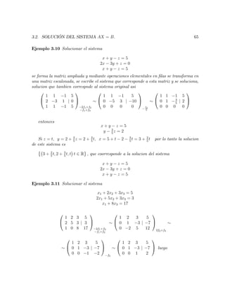 3.2. SOLUCIÓN DEL SISTEMA AX = B: 65
Ejemplo 3.10 Solucionar el sistema
x + y z = 5
2x 3y + z = 0
x + y z = 5
se forma la matriz ampliada y mediante operaciones elementales en …las se transforma en
una matriz escalonada, se escribe el sistema que corresponde a esta matriz y se soluciona,
solucion que tambien correspnde al sistema original asi
0
@
1 1 1
2 3 1
1 1 1
j
5
0
5
1
A
2f1+f2
f1+f3
0
@
1 1 1
0 5 3
0 0 0
j
5
10
0
1
A
f2
5
0
@
1 1 1
0 1 3
5
0 0 0
j
5
2
0
1
A
entonces
x + y z = 5
y 3
5
z = 2
Si z = t; y = 2 + 3
5
z = 2 + 3
5
t; x = 5 + t 2 3
5
t = 3 + 2
5
t por lo tanto la solucion
de este sistema es
3 + 2
5
t; 2 + 3
5
t; t t 2 R ; que coorresponde a la solucion del sistema
x + y z = 5
2x 3y + z = 0
x + y z = 5
Ejemplo 3.11 Solucionar el sistema
x1 + 2x2 + 3x3 = 5
2x1 + 5x2 + 3x3 = 3
x1 + 8x3 = 17
0
@
1 2 3
2 5 3
1 0 8
j
5
3
17
1
A
2f1+f2
f1+f3
0
@
1 2 3
0 1 3
0 2 5
j
5
7
12
1
A
2f2+f3
0
@
1 2 3
0 1 3
0 0 1
j
5
7
2
1
A
f3
0
@
1 2 3
0 1 3
0 0 1
j
5
7
2
1
A luego
 