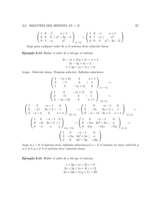 3.2. SOLUCIÓN DEL SISTEMA AX = B: 67
0
@
1 0 1
0 0 3
0 1 a
j
a + 1
a2
3a 3
a2
1
A
f3$f2
0
@
1 0 1
0 1 a
0 0 3
j
a + 1
a2
a2
3a 3
1
A
luego para cualquier valor de a el sistema tiene solución única
Ejemplo 3.14 Hallar el valor de a tal que el sistema
3x (a + 2) y + 2z = a + 1
2x 5y + 3z = 1
x + 3y (a + 1) z = 0
tenga , Solución única, Ninguna solución, In…nitas soluciones
0
@
3 (a + 2) 2
2 5 3
1 3 (a + 1)
j
a + 1
1
0
1
A
f1 !f3
0
@
1 3 (a + 1)
2 5 3
3 (a + 2) 2
j
0
1
a + 1
1
A
2f1+f2
0
@
1 3 a 1
0 11 2a + 5
3 a 2 2
j
0
1
a + 1
1
A
3f1+f3
0
@
1 3 a 1
0 11 2a + 5
0 a 11 3a + 5
j
0
1
a + 1
1
A
f2+f3
0
@
1 3 a 1
0 11 2a + 5
0 a a
j
0
1
a
1
A
af2; 11f3
0
@
1 3 a 1
0 11a 2a2
+ 5a
0 11a 11a
j
0
a
11a
1
A
f2+f3
0
@
1 3 a 1
0 11a 2a2
+ 5a
0 0 2a2
6a
j
0
a
10a
1
A
luego si a = 0 el sistema tiene in…nitas soluciones,si a = 3 el sistema no tiene solución y
si a 6= 0 y a 6= 3 el sistema tiene solución única.
Ejemplo 3.15 Hallar el valor de a tal que el sistema
x + 2y + (a + 3) z = 8
2x + 3y + (a + 4) z = 12
3x + (6a + 5) y + 7z = 20
 