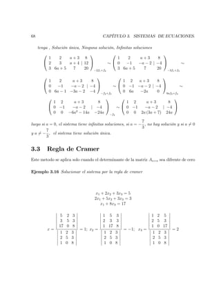 68 CAPÍTULO 3. SISTEMAS DE ECUACIONES.
tenga , Solución única, Ninguna solución, In…nitas soluciones
0
@
1 2 a + 3
2 3 a + 4
3 6a + 5 7
j
8
12
20
1
A
2f1+f2
0
@
1 2 a + 3
0 1 a 2
3 6a + 5 7
j
8
4
20
1
A
3f1+f3
0
@
1 2 a + 3
0 1 a 2
0 6a 1 3a 2
j
8
4
4
1
A
f2+f3
0
@
1 2 a + 3
0 1 a 2
0 6a 2a
j
8
4
0
1
A
6af2+f3
0
@
1 2 a + 3
0 1 a 2
0 0 6a2
14a
j
8
4
24a
1
A
f3
0
@
1 2 a + 3
0 1 a 2
0 0 2a (3a + 7)
j
8
4
24a
1
A
luego si a = 0; el sistema tiene in…nitas soluciones, si a =
7
3
, no hay solución y si a 6= 0
y a 6=
7
3
; el sistema tiene solución única.
3.3 Regla de Cramer
Este metodo se aplica solo cuando el determinante de la matriz An n sea difrente de cero
Ejemplo 3.16 Solucionar el sistema por la regla de cramer
x1 + 2x2 + 3x3 = 5
2x1 + 5x2 + 3x3 = 3
x1 + 8x3 = 17
x =
5 2 3
3 5 3
17 0 8
1 2 3
2 5 3
1 0 8
= 1; x2 =
1 5 3
2 3 3
1 17 8
1 2 3
2 5 3
1 0 8
= 1; x3 =
1 2 5
2 5 3
1 0 17
1 2 3
2 5 3
1 0 8
= 2
 