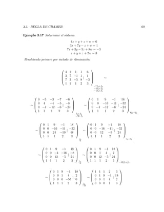 3.3. REGLA DE CRAMER 69
Ejemplo 3.17 Solucionar el sistema
4x + y + z + w = 6
3x + 7y z + w = 1
7x + 3y 5z + 8w = 3
x + y + z + 2w = 3
Resolviendo primero por metodo de eliminación.
0
B
B
@
4 1 1 1
3 7 1 1
7 3 5 8
1 1 1 2
j
6
1
3
3
1
C
C
A
7f4+f3
3f4+f2
4f4+f1
0
B
B
@
0 3 3 7
0 4 4 5
0 4 12 6
1 1 1 2
j
6
8
24
3
1
C
C
A
f3+f2
f3+f1
0
B
B
@
0 1 9 1
0 0 16 11
0 4 12 6
1 1 1 2
j
18
32
24
3
1
C
C
A
4f1+f3
0
B
B
@
0 1 9 1
0 0 16 11
0 0 24 10
1 1 1 2
j
18
32
48
3
1
C
C
A
f3
2
0
B
B
@
0 1 9 1
0 0 16 11
0 0 12 5
1 1 1 2
j
18
32
24
3
1
C
C
A
f3+f2
0
B
B
@
0 1 9 1
0 0 4 16
0 0 12 5
1 1 1 2
j
18
8
24
3
1
C
C
A
f2
4
0
B
B
@
0 1 9 1
0 0 1 4
0 0 12 5
1 1 1 2
j
18
2
24
3
1
C
C
A
12f2+f3
0
B
B
@
0 1 9 1
0 0 1 4
0 0 0 53
1 1 1 2
j
18
2
0
3
1
C
C
A
f3
53
0
B
B
@
1 1 1 2
0 1 9 1
0 0 1 4
0 0 0 1
j
3
18
2
0
1
C
C
A
 