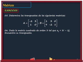 05. Determina las transpuestas de las siguientes matrices:
06. Dada la matriz cuadrada de orden 3 tal que aij = 3i – 2j.
Encuentra su transpuesta.
18
EJERCICIOS
Matrices
2 3 1 3 0
A ; B
1 0 9 2 1
   
    
      
 
