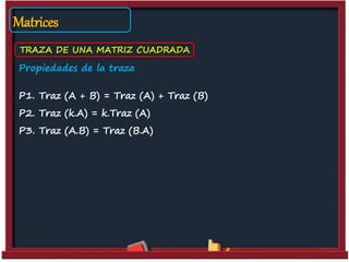 Matrices
TRAZA DE UNA MATRIZ CUADRADA
Propiedades de la traza
P1. Traz (A + B) = Traz (A) + Traz (B)
P2. Traz (k.A) = k.Traz (A)
P3. Traz (A.B) = Traz (B.A)
 