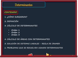 Determinantes
CONTENIDO
1. ¿CÓMO SURGIERON?
2. DEFINICIÓN
3. CÁLCULO DE DETERMINANTES
• Orden 1
• Orden 2
• Orden 3
4. CÁLCULO DE ÁREAS CON DETERMINANTES
5. SOLUCIÓN DE SISTEMAS LINEALES - REGLA DE CRAMER
6. PROBLEMAS QUE SE RESUELVEN USANDO DETERMINANTES
33
 