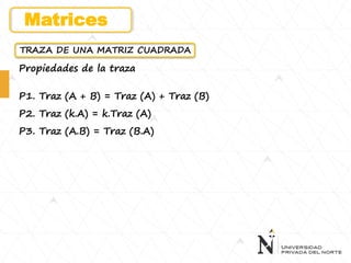 TRAZA DE UNA MATRIZ CUADRADA
Propiedades de la traza
P1. Traz (A + B) = Traz (A) + Traz (B)
P2. Traz (k.A) = k.Traz (A)
P3. Traz (A.B) = Traz (B.A)
Matrices
 