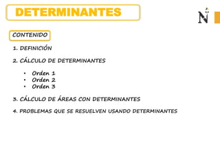 CONTENIDO
1. DEFINICIÓN
2. CÁLCULO DE DETERMINANTES
• Orden 1
• Orden 2
• Orden 3
3. CÁLCULO DE ÁREAS CON DETERMINANTES
4. PROBLEMAS QUE SE RESUELVEN USANDO DETERMINANTES
DETERMINANTES
 