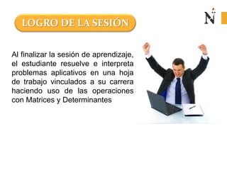 Al finalizar la sesión de aprendizaje,
el estudiante resuelve e interpreta
problemas aplicativos en una hoja
de trabajo vinculados a su carrera
haciendo uso de las operaciones
con Matrices y Determinantes
LOGRO DE LA SESIÓN
 