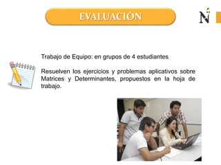 EVALUACIÓN
Trabajo de Equipo: en grupos de 4 estudiantes
Resuelven los ejercicios y problemas aplicativos sobre
Matrices y Determinantes, propuestos en la hoja de
trabajo.
 