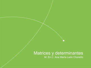 Matrices y determinantes
M. En C. Ana María León Choreño
 