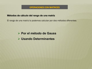 El rango de una matriz lo podemos calcular por dos métodos diferentes:
 Por el método de Gauss
 Usando Determinantes
OPERACIONES CON MATRICES
Métodos de cálculo del rango de una matriz
 