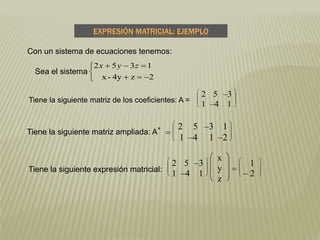 EXPRESIÓN MATRICIAL: EJEMPLO
Tiene la siguiente matriz de los coeficientes: A =








2 5 –3
1 –4 1
Tiene la siguiente matriz ampliada: A*
=








2 5 –3 1
1 –4 1 –2
Tiene la siguiente expresión matricial:








2 5 –3
1 –4 1







x
y
z
= 







1
– 2





2z4y-x
1352 zyx
Sea el sistema
Con un sistema de ecuaciones tenemos:
 