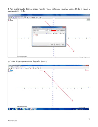d) Para insertar cuadro de texto, clic en Función y luego en Insertar cuadro de texto, o F8. En el cuadro de
texto escribir y = 4-2x

e) Clic en Aceptar en la ventana de cuadro de texto.

13
Mgs. Mario Suárez

 