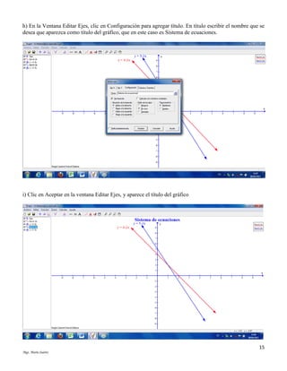 h) En la Ventana Editar Ejes, clic en Configuración para agregar título. En título escribir el nombre que se
desea que aparezca como título del gráfico, que en este caso es Sistema de ecuaciones.

i) Clic en Aceptar en la ventana Editar Ejes, y aparece el título del gráfico

15
Mgs. Mario Suárez

 