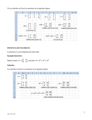 3) Los cálculos en Excel se muestran en la siguiente figura:

POTENCIA DE MATRICES
La potencia es una multiplicación abreviada
Ejemplo ilustrativo
2
0

Dada la matriz 𝐴 = (

2
) , 𝑐𝑎𝑙𝑐𝑢𝑙𝑎𝑟 𝐴 + 𝐴2 + 𝐴3 + 𝐴4
2

Solución:
Los cálculos en Excel se muestran en la siguiente figura:

7
Mgs. Mario Suárez

 
