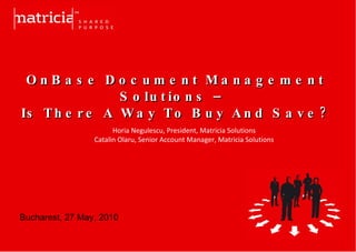   OnBase Document Management Solutions –  Is There A Way To Buy And Save? Horia Negulescu, President, Matricia Solutions Catalin Olaru, Senior Account Manager, Matricia Solutions Bucharest, 27 May, 2010 